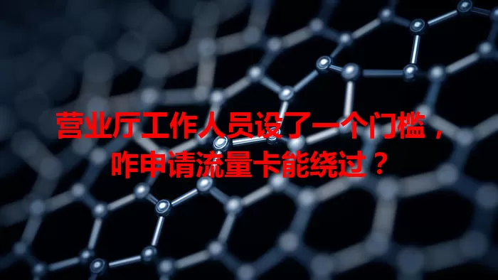 营业厅工作人员设了一个门槛，咋申请流量卡能绕过？