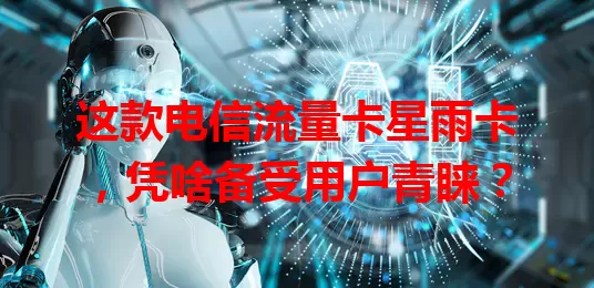 这款电信流量卡星雨卡，凭啥备受用户青睐？