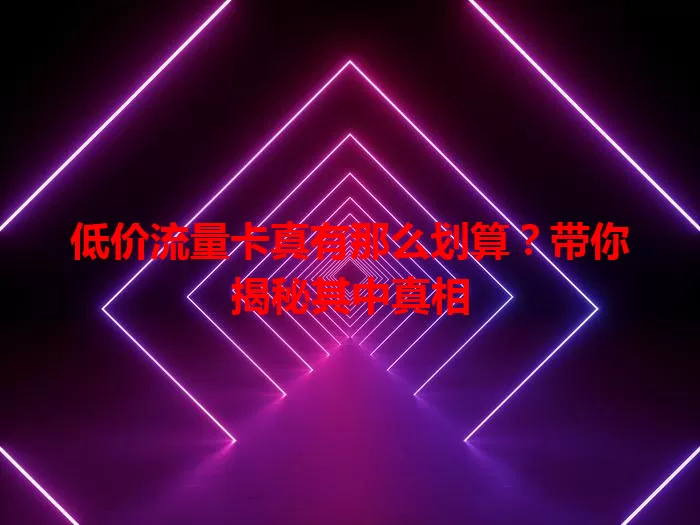 低价流量卡真有那么划算？带你揭秘其中真相