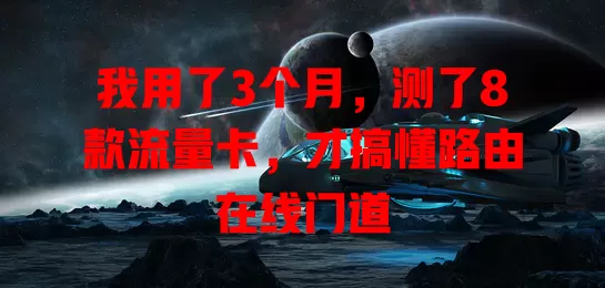 我用了3个月，测了8款流量卡，才搞懂路由在线门道
