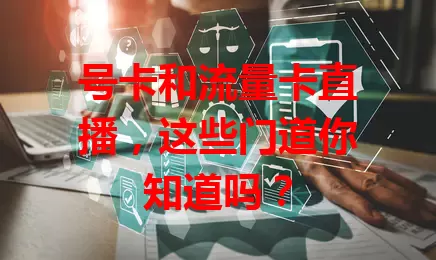 号卡和流量卡直播，这些门道你知道吗？