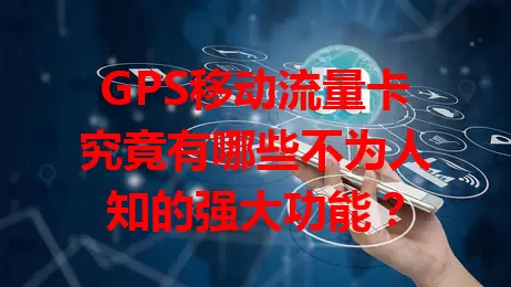 GPS移动流量卡究竟有哪些不为人知的强大功能？