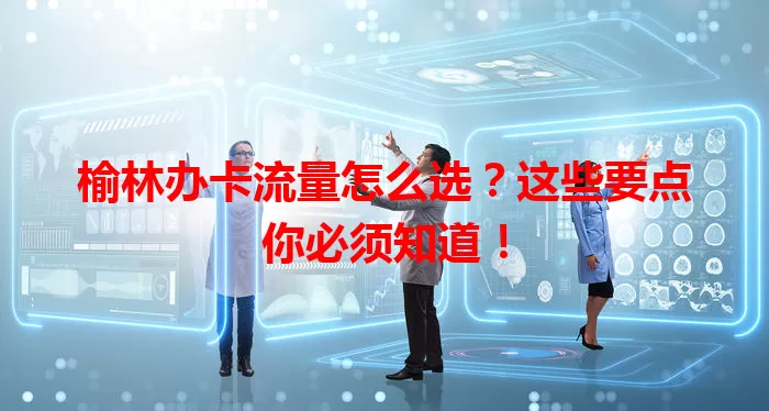 榆林办卡流量怎么选？这些要点你必须知道！