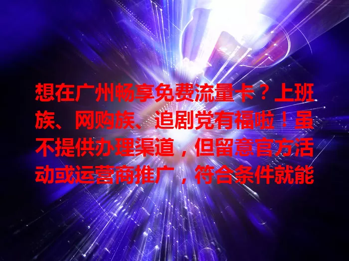 想在广州畅享免费流量卡？上班族、网购族、追剧党有福啦！虽不提供办理渠道，但留意官方活动或运营商推广，符合条件就能轻松拥有，让生活工作更便捷精彩！