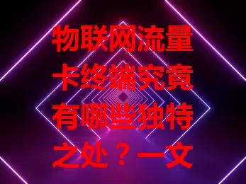 物联网流量卡终端究竟有哪些独特之处？一文为你揭秘