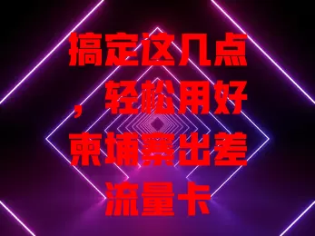 搞定这几点，轻松用好柬埔寨出差流量卡