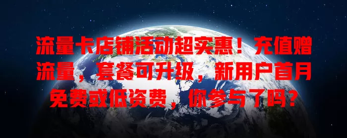 流量卡店铺活动超实惠！充值赠流量，套餐可升级，新用户首月免费或低资费，你参与了吗？