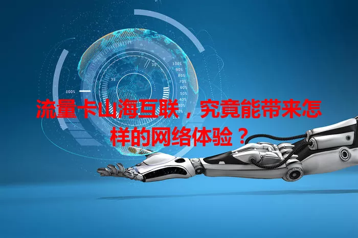 流量卡山海互联，究竟能带来怎样的网络体验？