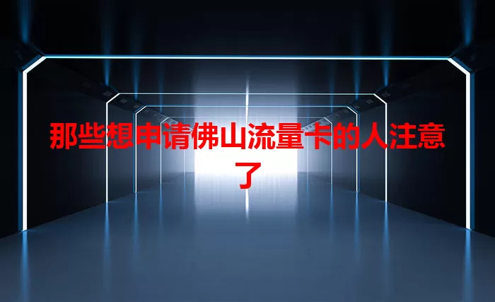 那些想申请佛山流量卡的人注意了