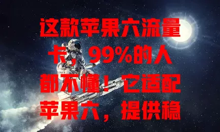 这款苹果六流量卡，99%的人都不懂！它适配苹果六，提供稳定高速网络，套餐多样，还保障网络稳定安全，能解决你的网络困扰，值得深入了解！