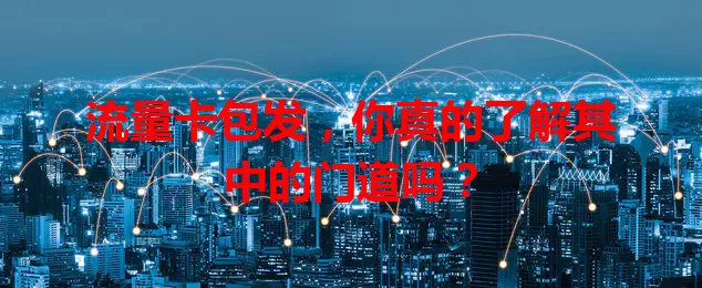 流量卡包发，你真的了解其中的门道吗？