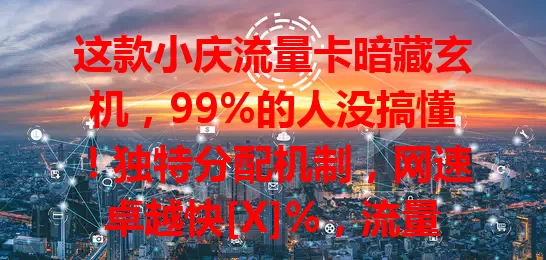 这款小庆流量卡暗藏玄机，99%的人没搞懂！独特分配机制，网速卓越快[X]%，流量期限灵活，轻重度用户套餐超值，速来了解！
