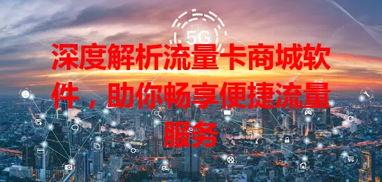 深度解析流量卡商城软件，助你畅享便捷流量服务