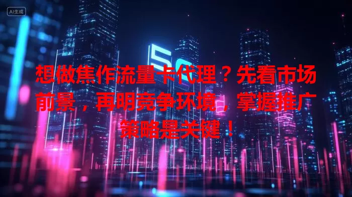 想做焦作流量卡代理？先看市场前景，再明竞争环境，掌握推广策略是关键！