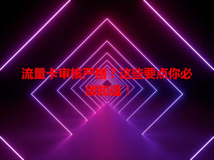 流量卡审核严格？这些要点你必须知道！