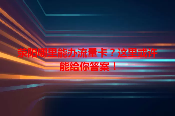 荥阳哪里能办流量卡？这里或许能给你答案！