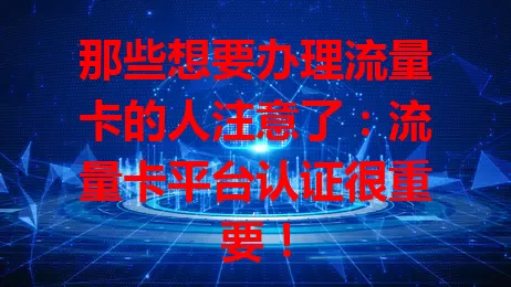 那些想要办理流量卡的人注意了：流量卡平台认证很重要！