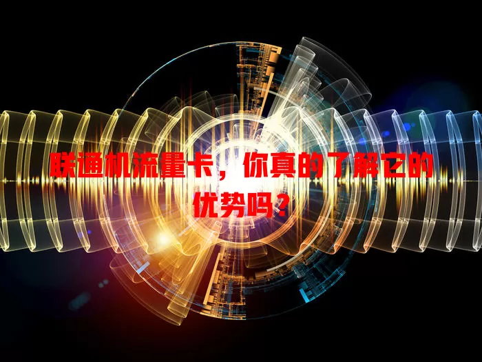 联通机流量卡，你真的了解它的优势吗？