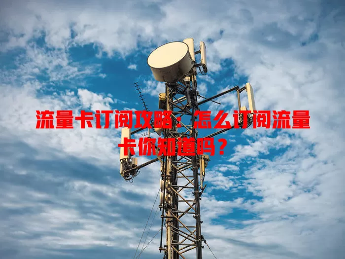 流量卡订阅攻略：怎么订阅流量卡你知道吗？