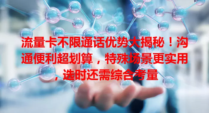 流量卡不限通话优势大揭秘！沟通便利超划算，特殊场景更实用，选时还需综合考量