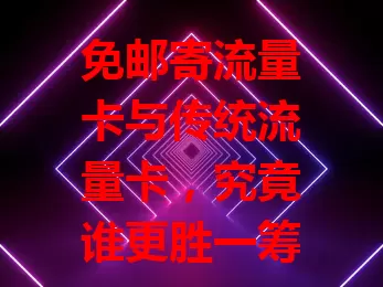 免邮寄流量卡与传统流量卡，究竟谁更胜一筹？