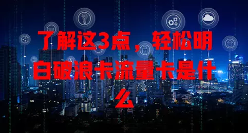 了解这3点，轻松明白破浪卡流量卡是什么