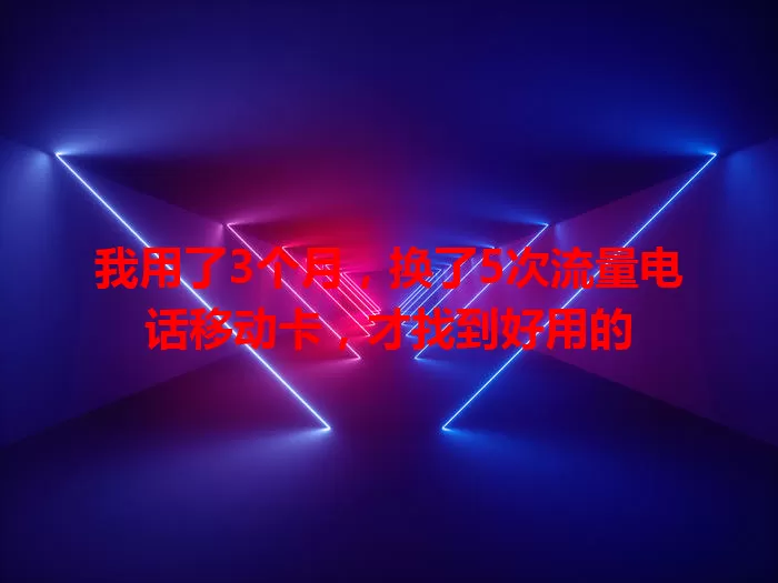 我用了3个月，换了5次流量电话移动卡，才找到好用的