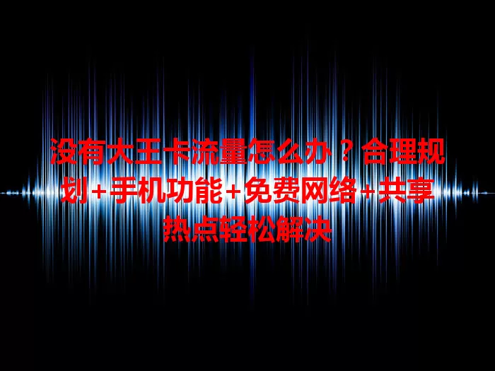 没有大王卡流量怎么办？合理规划+手机功能+免费网络+共享热点轻松解决