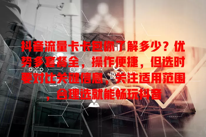 抖音流量卡卡包你了解多少？优势多套餐全，操作便捷，但选时要对比关键信息，关注适用范围，合理选就能畅玩抖音