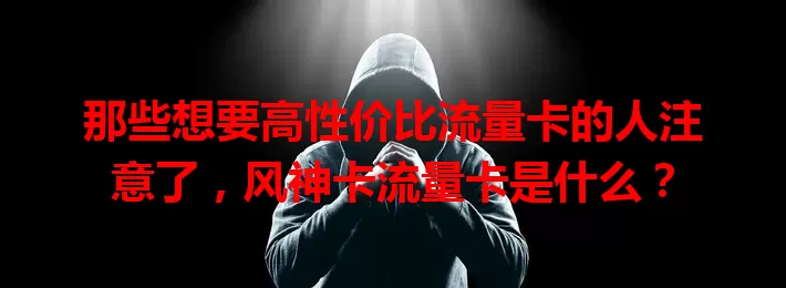 那些想要高性价比流量卡的人注意了，风神卡流量卡是什么？
