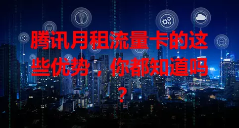腾讯月租流量卡的这些优势，你都知道吗？