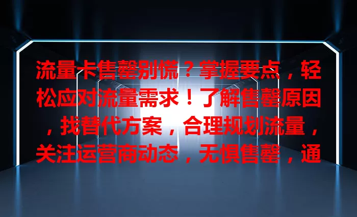 流量卡售罄别慌？掌握要点，轻松应对流量需求！了解售罄原因，找替代方案，合理规划流量，关注运营商动态，无惧售罄，通信无忧