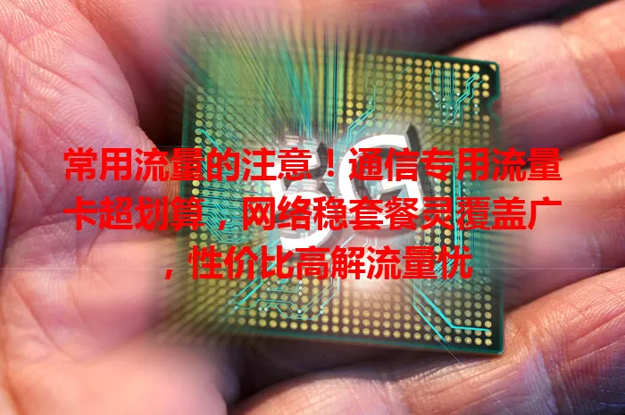 常用流量的注意！通信专用流量卡超划算，网络稳套餐灵覆盖广，性价比高解流量忧