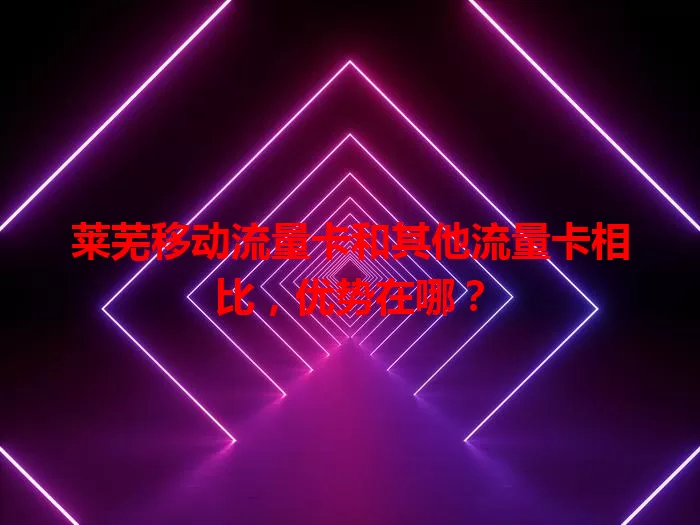 莱芜移动流量卡和其他流量卡相比，优势在哪？