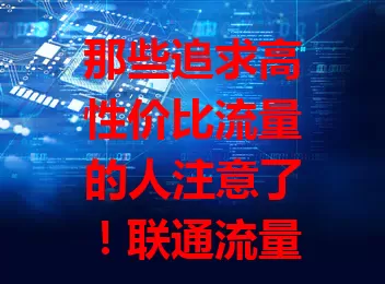 那些追求高性价比流量的人注意了！联通流量卡推介来啦