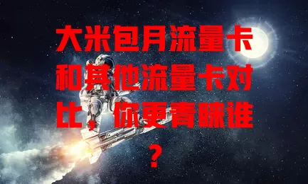 大米包月流量卡和其他流量卡对比，你更青睐谁？