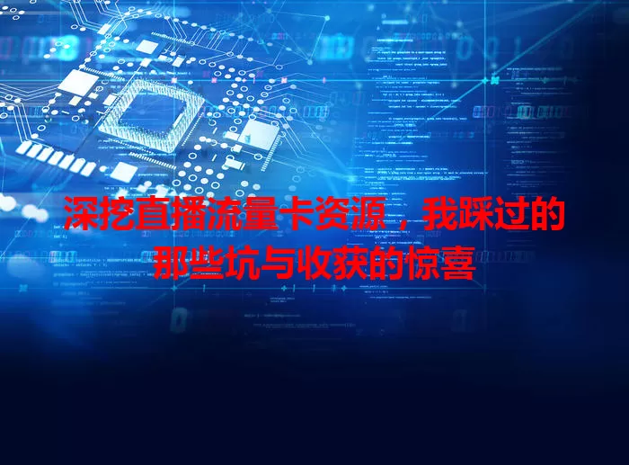 深挖直播流量卡资源，我踩过的那些坑与收获的惊喜