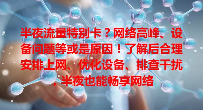 半夜流量特别卡？网络高峰、设备问题等或是原因！了解后合理安排上网、优化设备、排查干扰，半夜也能畅享网络