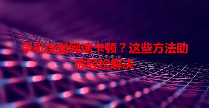 手机流量网速卡顿？这些方法助你轻松解决