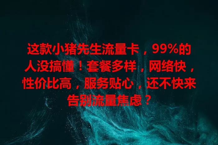 这款小猪先生流量卡，99%的人没搞懂！套餐多样，网络快，性价比高，服务贴心，还不快来告别流量焦虑？