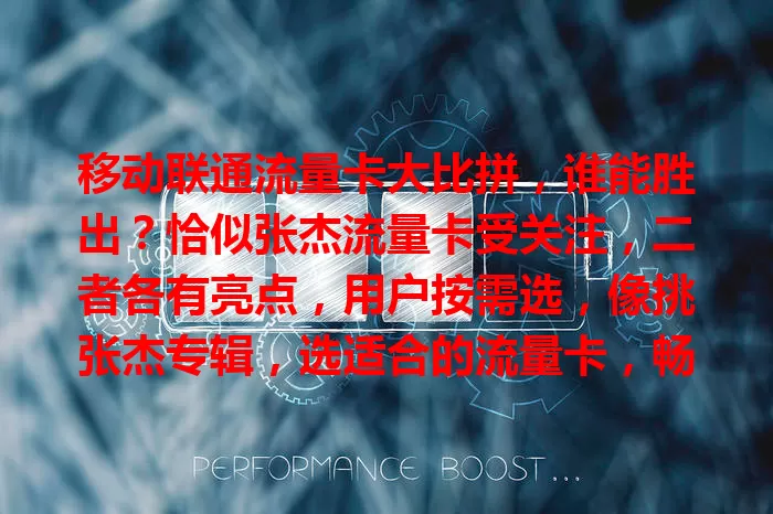移动联通流量卡大比拼，谁能胜出？恰似张杰流量卡受关注，二者各有亮点，用户按需选，像挑张杰专辑，选适合的流量卡，畅享通信畅快体验！