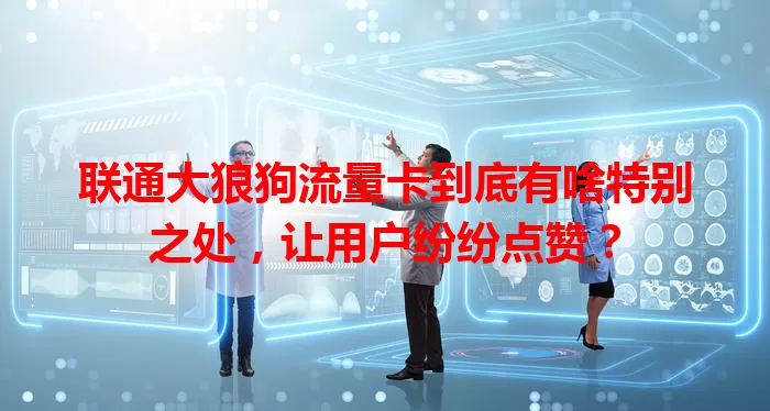 联通大狼狗流量卡到底有啥特别之处，让用户纷纷点赞？