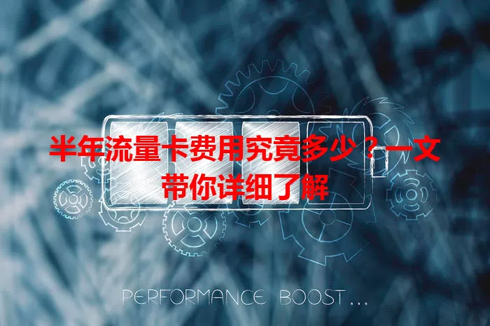 半年流量卡费用究竟多少？一文带你详细了解