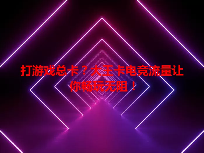 打游戏总卡？大王卡电竞流量让你畅玩无阻！
