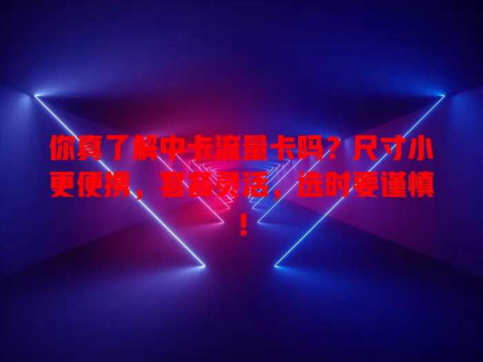 你真了解中卡流量卡吗？尺寸小更便携，套餐灵活，选时要谨慎！