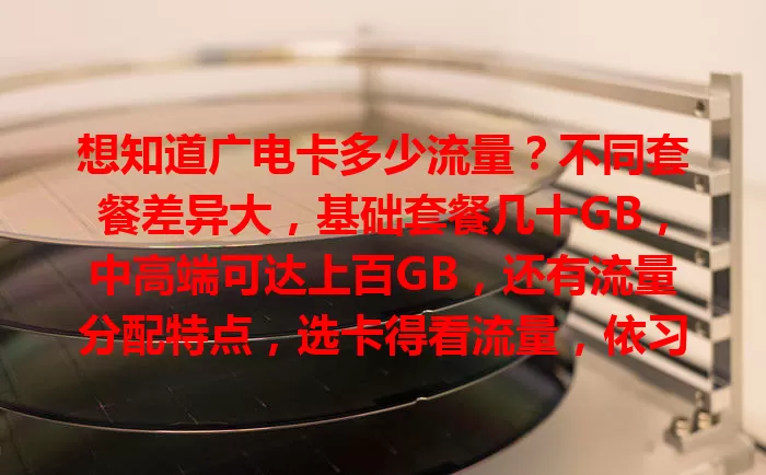 想知道广电卡多少流量？不同套餐差异大，基础套餐几十GB，中高端可达上百GB，还有流量分配特点，选卡得看流量，依习惯挑套餐，避免超量高额费用