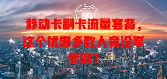 移动卡副卡流量套餐，这个优惠多数人竟没享受到？