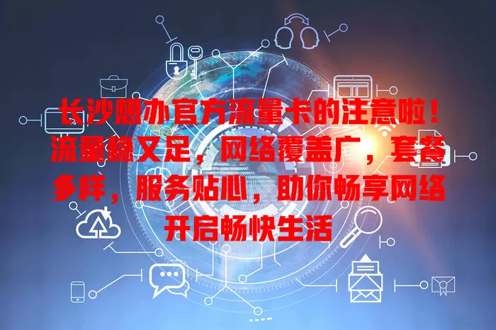 长沙想办官方流量卡的注意啦！流量稳又足，网络覆盖广，套餐多样，服务贴心，助你畅享网络开启畅快生活