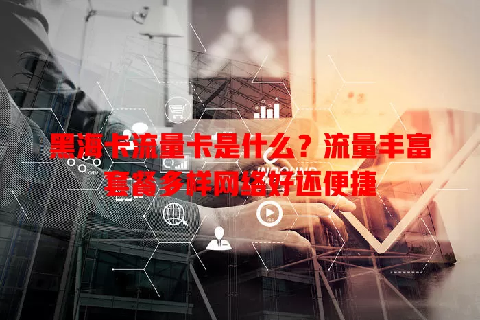 黑海卡流量卡是什么？流量丰富套餐多样网络好还便捷