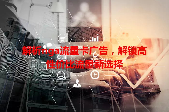 解析nga流量卡广告，解锁高性价比流量新选择